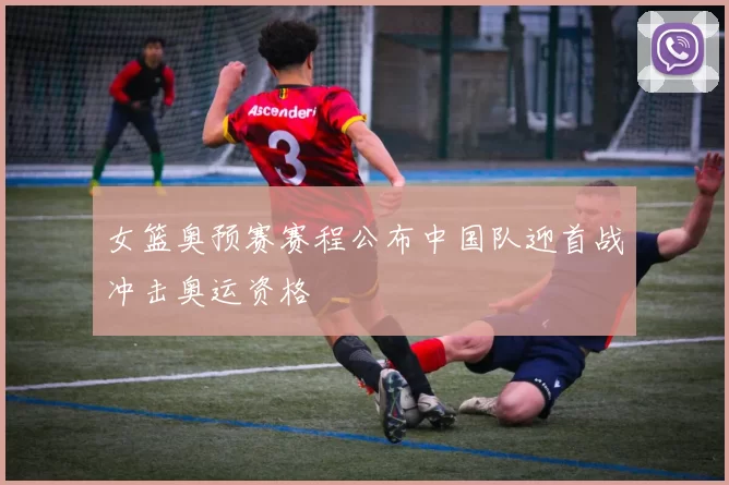 女篮奥预赛赛程公布中国队迎首战冲击奥运资格