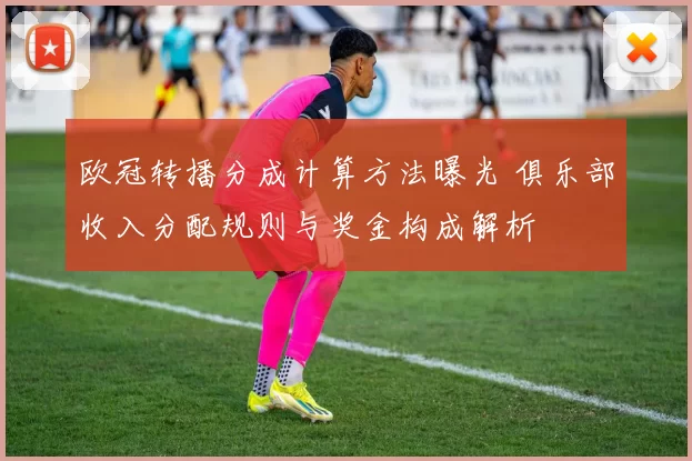 欧冠转播分成计算方法曝光 俱乐部收入分配规则与奖金构成解析