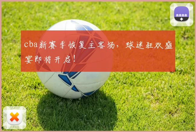 cba新赛季恢复主客场，球迷狂欢盛宴即将开启！