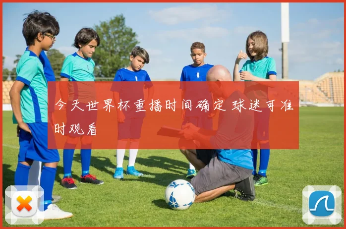 今天世界杯重播时间确定 球迷可准时观看