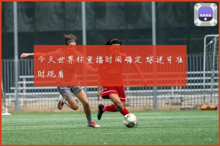 今天世界杯重播时间确定 球迷可准时观看