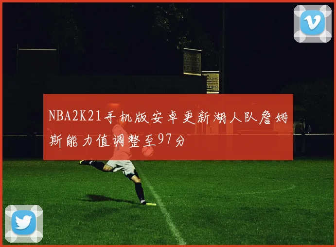 NBA2K21手机版安卓更新湖人队詹姆斯能力值调整至97分