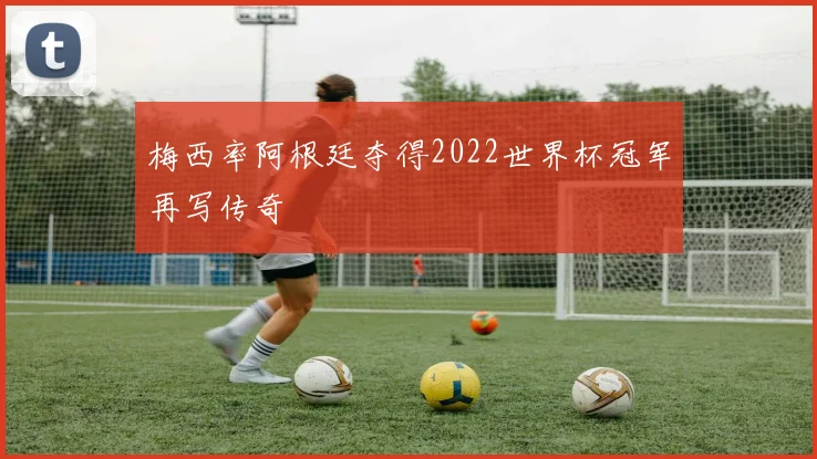 梅西率阿根廷夺得2022世界杯冠军再写传奇