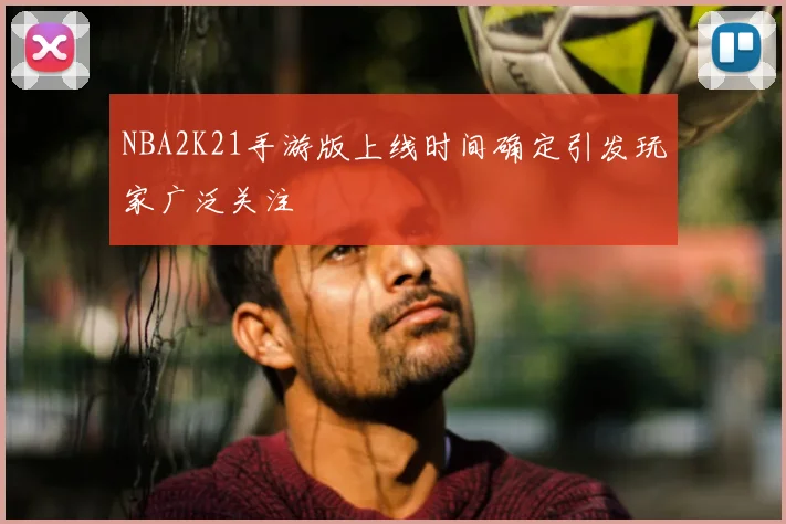 NBA2K21手游版上线时间确定引发玩家广泛关注
