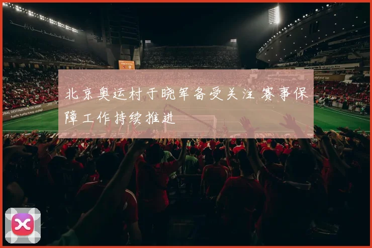 北京奥运村于晓军备受关注 赛事保障工作持续推进