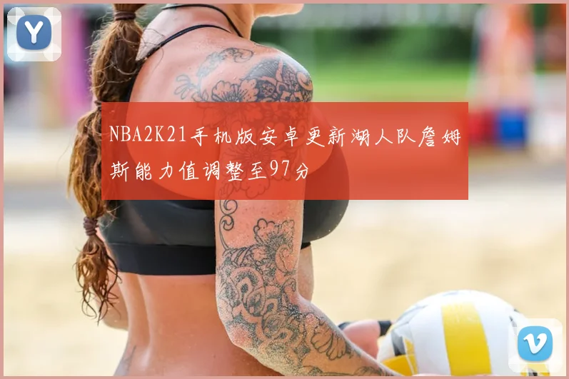 NBA2K21手机版安卓更新湖人队詹姆斯能力值调整至97分