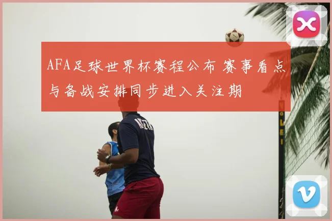 AFA足球世界杯赛程公布 赛事看点与备战安排同步进入关注期