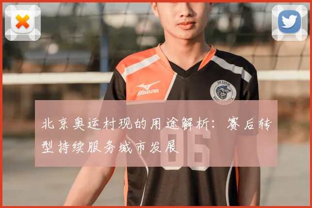 北京奥运村现的用途解析：赛后转型持续服务城市发展